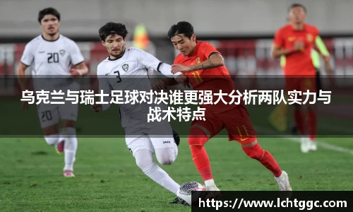 乌克兰与瑞士足球对决谁更强大分析两队实力与战术特点
