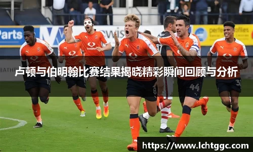 卢顿与伯明翰比赛结果揭晓精彩瞬间回顾与分析
